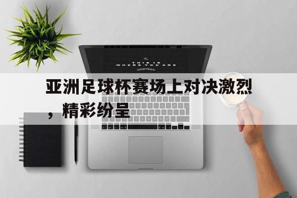 亚洲足球杯赛场上对决激烈,精彩纷呈
