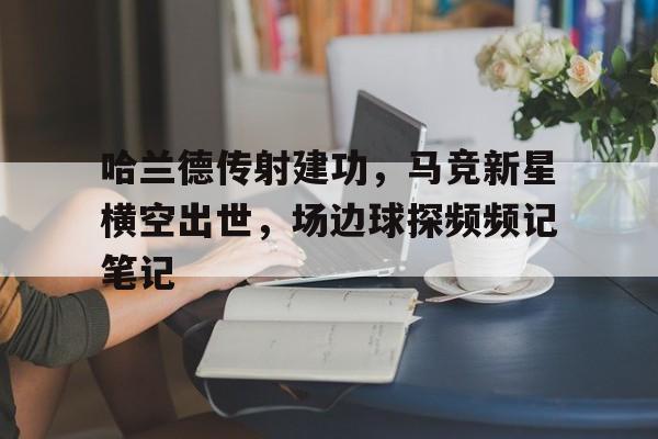 哈兰德传射建功,马竞新星横空出世,场边球探频频记笔记