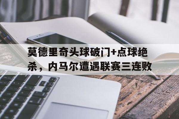 莫德里奇头球破门+点球绝杀,内马尔遭遇联赛三连败魔笛莫德里奇简介