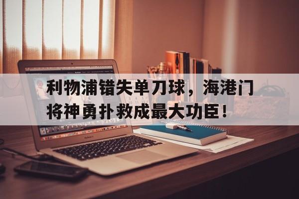 利物浦错失单刀球,海港门将神勇扑救成最大功臣!