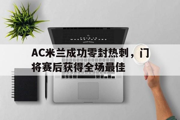 AC米兰成功零封热刺,门将赛后获得全场最佳ac米兰历史上的十大巨星图