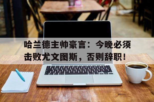 哈兰德主帅豪言:今晚必须击败尤文图斯,否则辞职!