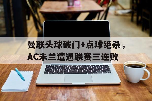 曼联头球破门+点球绝杀,AC米兰遭遇联赛三连败