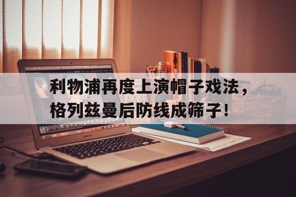 利物浦再度上演帽子戏法,格列兹曼后防线成筛子!