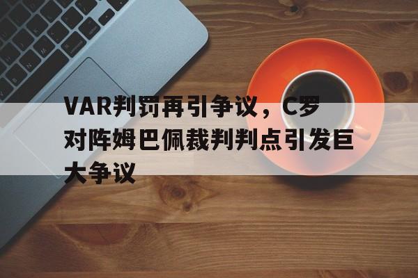 VAR判罚再引争议,C罗对阵姆巴佩裁判判点引发巨大争议国家德比裁判争议判罚