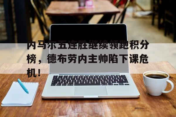 内马尔五连胜继续领跑积分榜,德布劳内主帅陷下课危机!